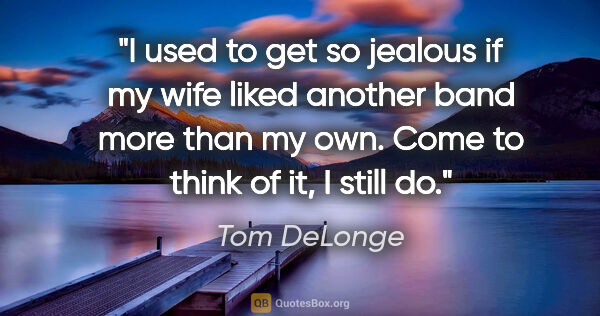 Tom DeLonge quote: "I used to get so jealous if my wife liked another band more..."