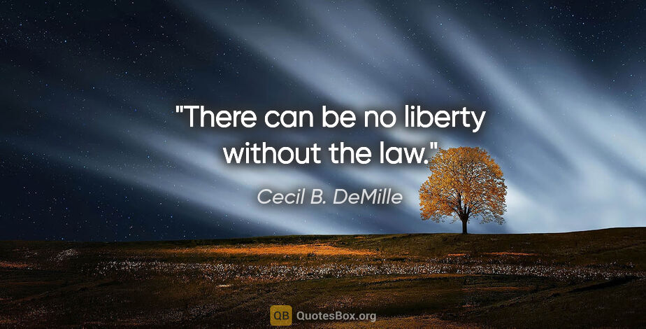 Cecil B. DeMille quote: "There can be no liberty without the law."