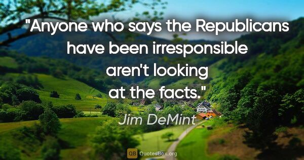 Jim DeMint quote: "Anyone who says the Republicans have been irresponsible aren't..."