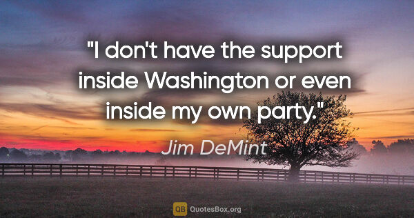 Jim DeMint quote: "I don't have the support inside Washington or even inside my..."