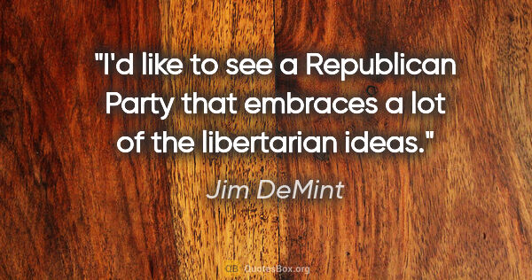 Jim DeMint quote: "I'd like to see a Republican Party that embraces a lot of the..."