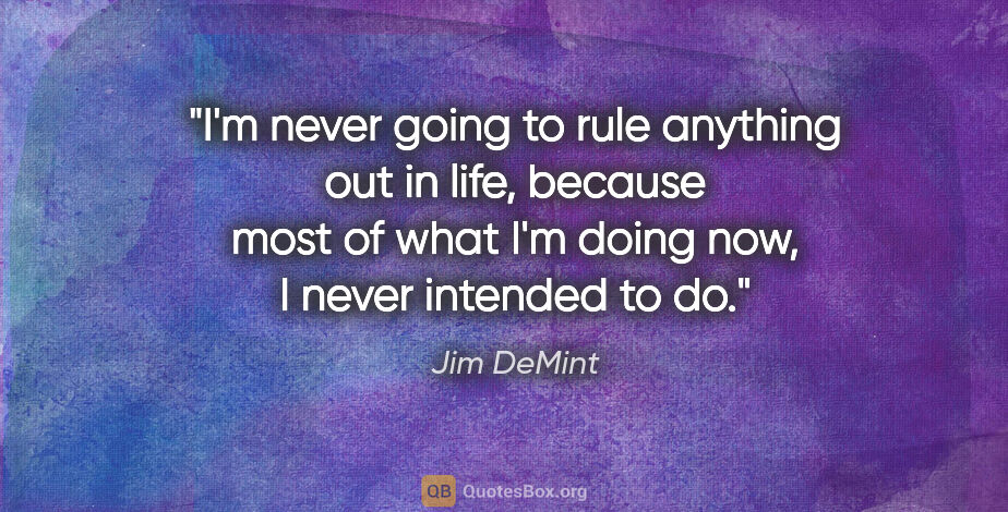 Jim DeMint quote: "I'm never going to rule anything out in life, because most of..."