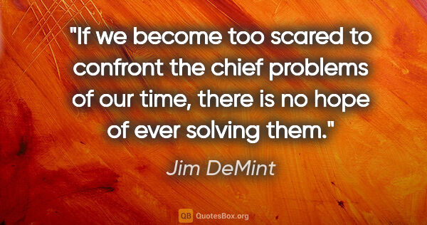 Jim DeMint quote: "If we become too scared to confront the chief problems of our..."