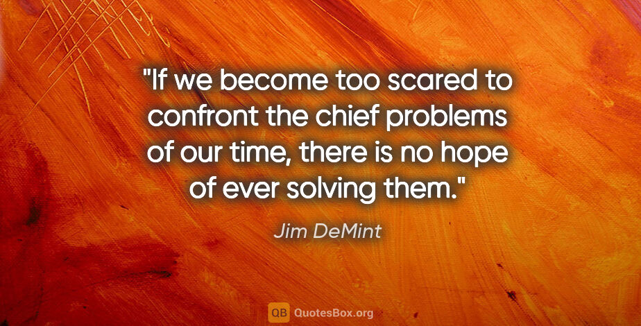 Jim DeMint quote: "If we become too scared to confront the chief problems of our..."