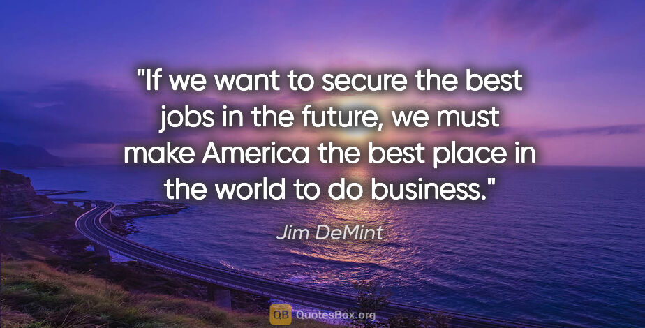 Jim DeMint quote: "If we want to secure the best jobs in the future, we must make..."