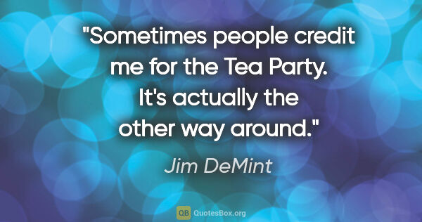 Jim DeMint quote: "Sometimes people credit me for the Tea Party. It's actually..."