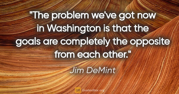 Jim DeMint quote: "The problem we've got now in Washington is that the goals are..."