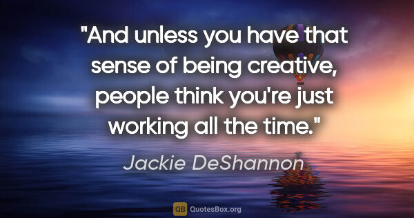 Jackie DeShannon quote: "And unless you have that sense of being creative, people think..."