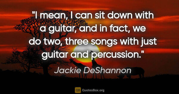 Jackie DeShannon quote: "I mean, I can sit down with a guitar, and in fact, we do two,..."