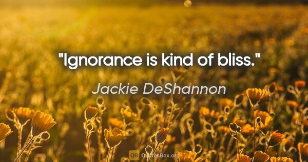 Jackie DeShannon quote: "Ignorance is kind of bliss."
