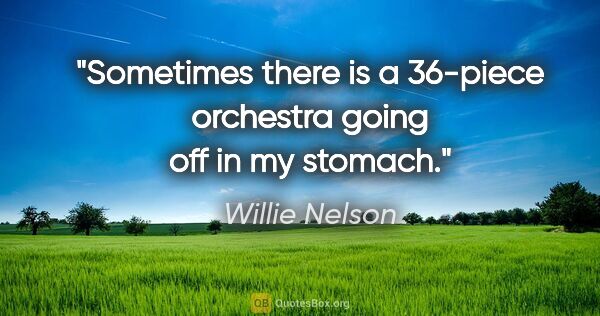 Willie Nelson quote: "Sometimes there is a 36-piece orchestra going off in my stomach."
