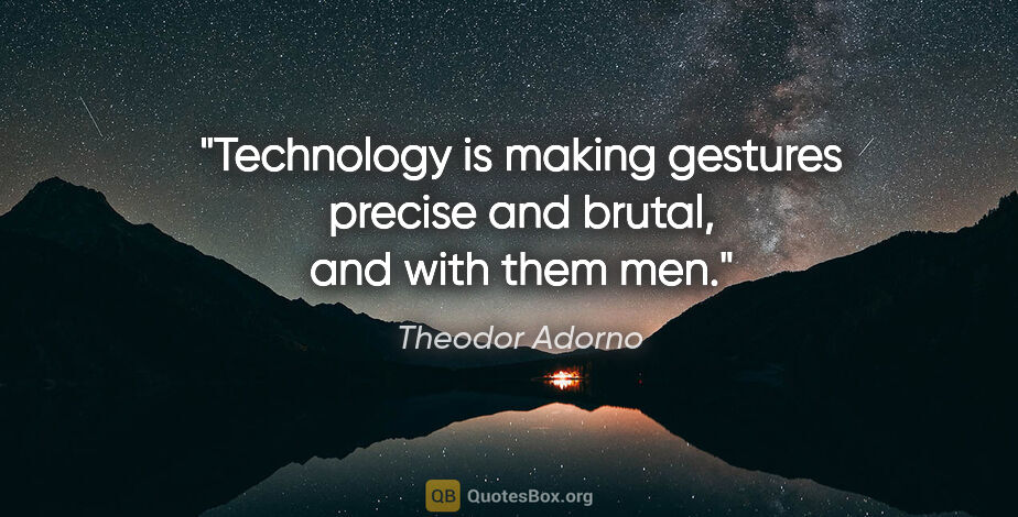 Theodor Adorno quote: "Technology is making gestures precise and brutal, and with..."