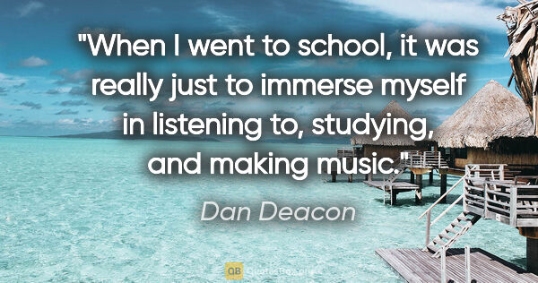 Dan Deacon quote: "When I went to school, it was really just to immerse myself in..."