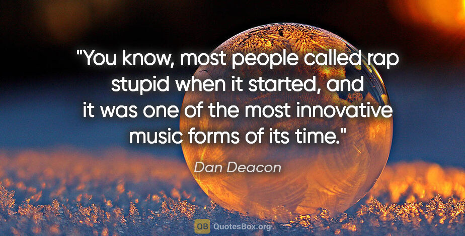 Dan Deacon quote: "You know, most people called rap stupid when it started, and..."