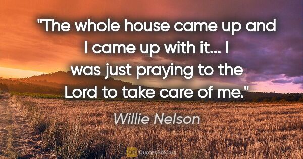 Willie Nelson quote: "The whole house came up and I came up with it... I was just..."