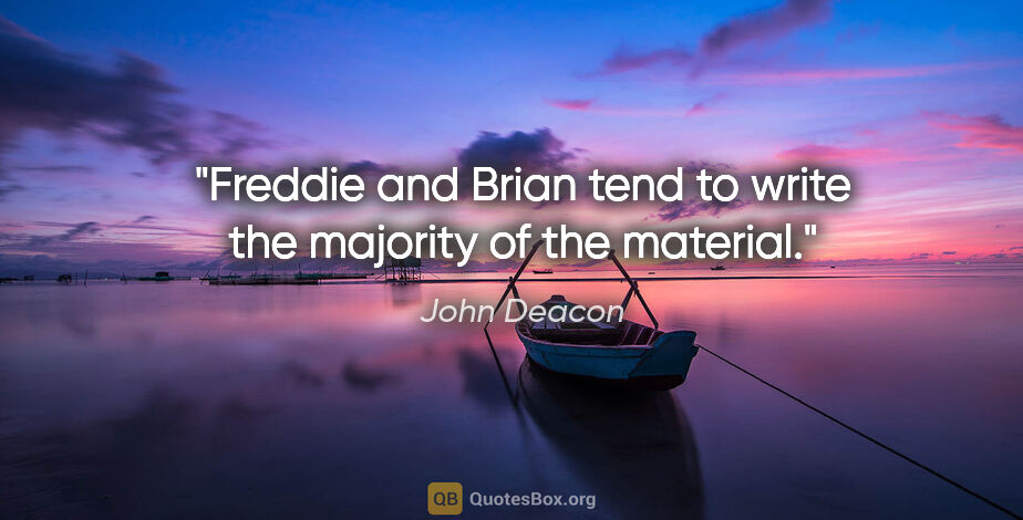 John Deacon quote: "Freddie and Brian tend to write the majority of the material."