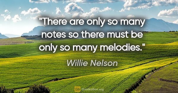 Willie Nelson quote: "There are only so many notes so there must be only so many..."