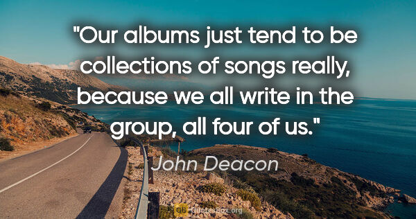 John Deacon quote: "Our albums just tend to be collections of songs really,..."