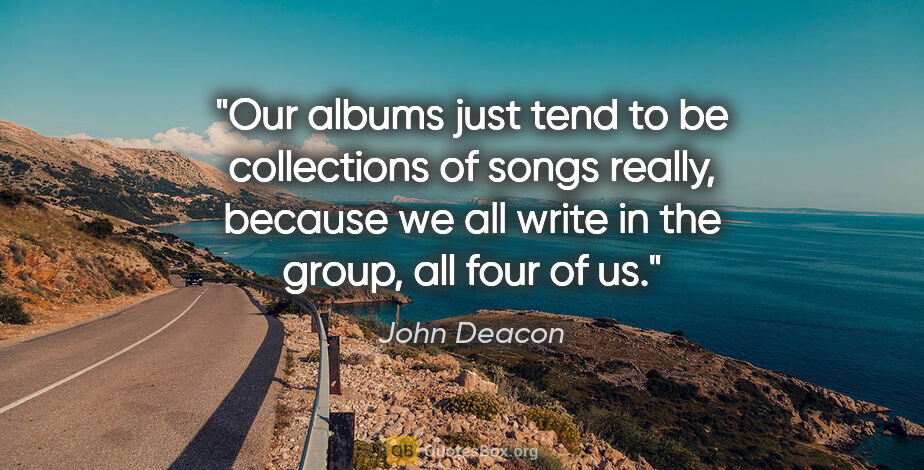 John Deacon quote: "Our albums just tend to be collections of songs really,..."