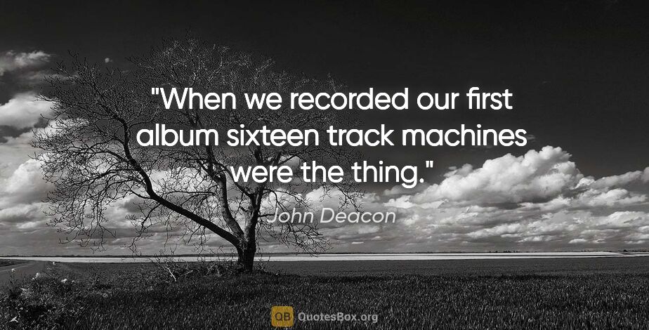 John Deacon quote: "When we recorded our first album sixteen track machines were..."