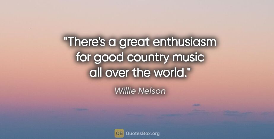 Willie Nelson quote: "There's a great enthusiasm for good country music all over the..."