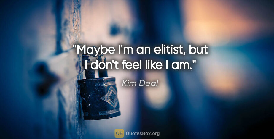 Kim Deal quote: "Maybe I'm an elitist, but I don't feel like I am."