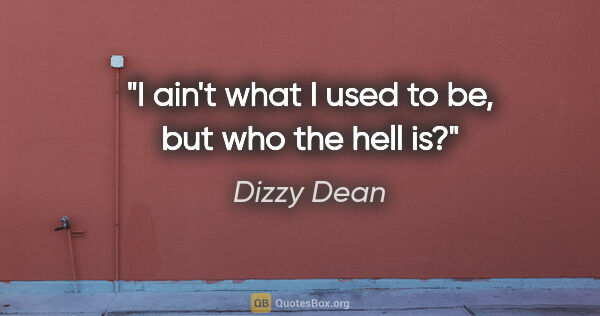 Dizzy Dean quote: "I ain't what I used to be, but who the hell is?"