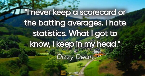 Dizzy Dean quote: "I never keep a scorecard or the batting averages. I hate..."