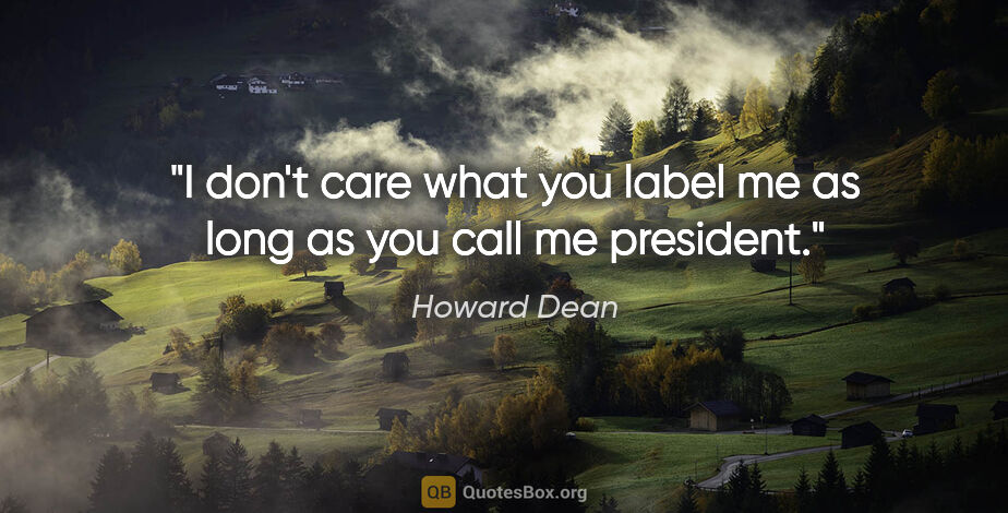 Howard Dean quote: "I don't care what you label me as long as you call me president."