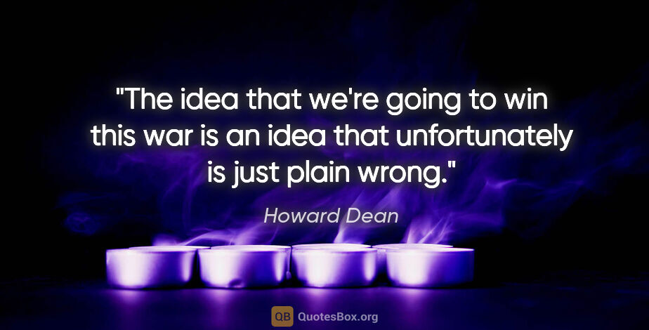 Howard Dean quote: "The idea that we're going to win this war is an idea that..."