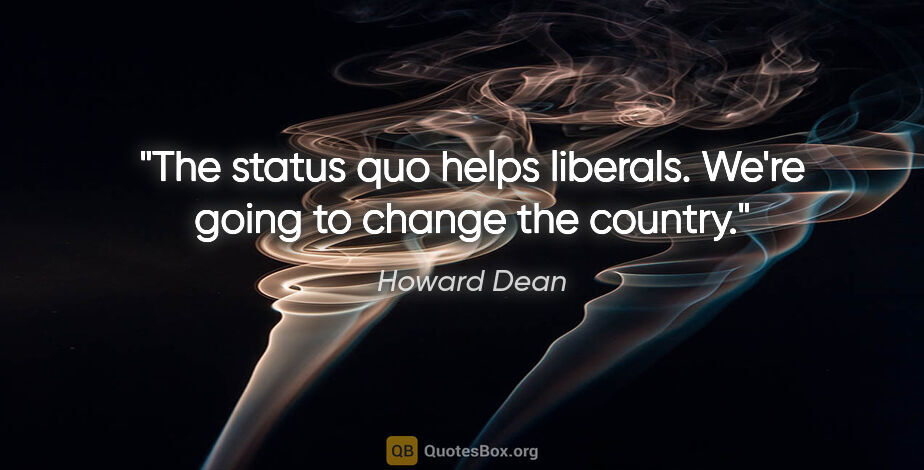 Howard Dean quote: "The status quo helps liberals. We're going to change the country."