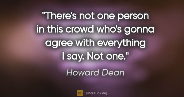 Howard Dean quote: "There's not one person in this crowd who's gonna agree with..."