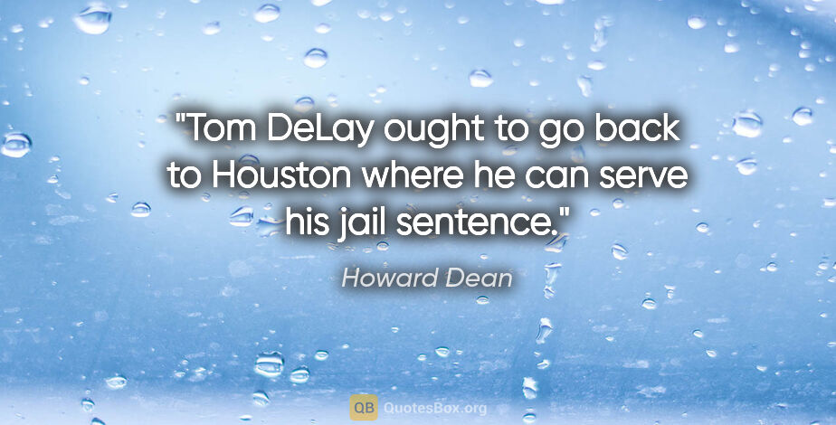 Howard Dean quote: "Tom DeLay ought to go back to Houston where he can serve his..."