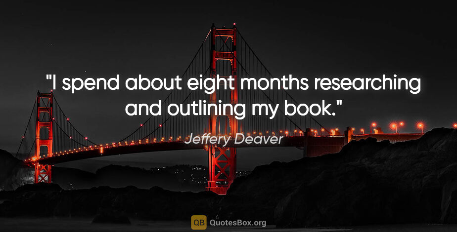 Jeffery Deaver quote: "I spend about eight months researching and outlining my book."