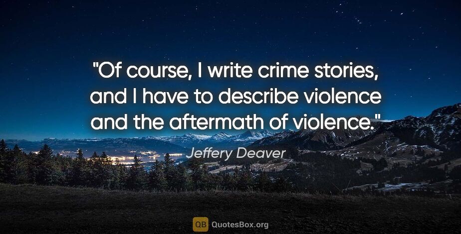 Jeffery Deaver quote: "Of course, I write crime stories, and I have to describe..."