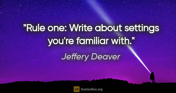 Jeffery Deaver quote: "Rule one: Write about settings you're familiar with."