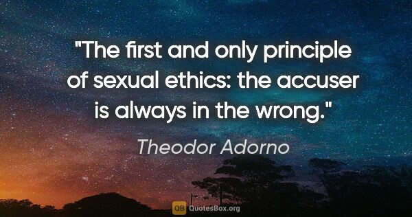 Theodor Adorno quote: "The first and only principle of sexual ethics: the accuser is..."