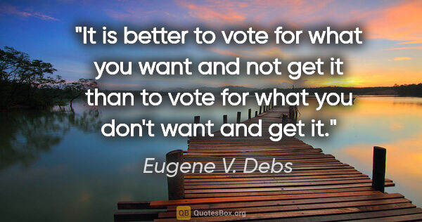 Eugene V. Debs quote: "It is better to vote for what you want and not get it than to..."