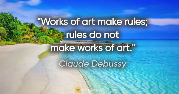 Claude Debussy quote: "Works of art make rules; rules do not make works of art."