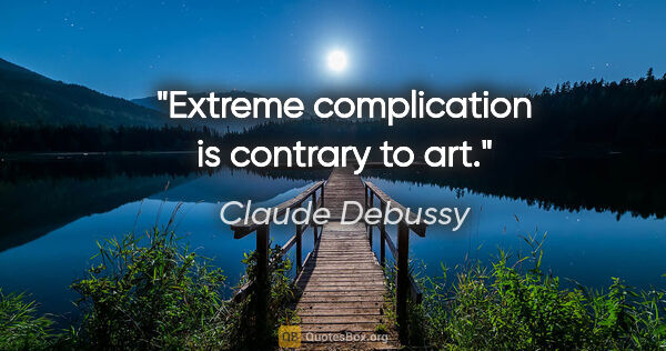 Claude Debussy quote: "Extreme complication is contrary to art."