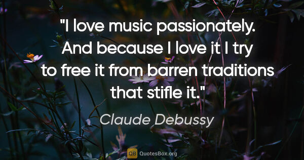 Claude Debussy quote: "I love music passionately. And because I love it I try to free..."