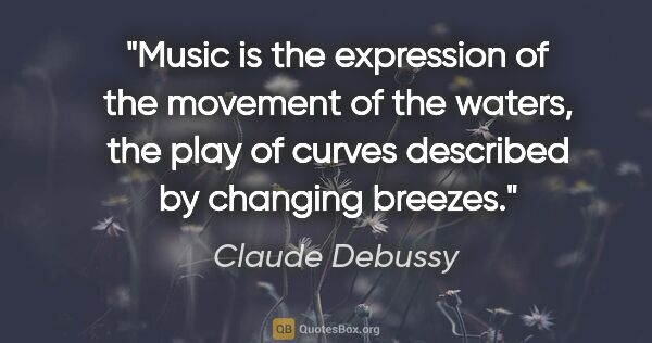 Claude Debussy quote: "Music is the expression of the movement of the waters, the..."