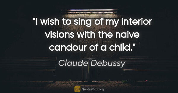 Claude Debussy quote: "I wish to sing of my interior visions with the naive candour..."