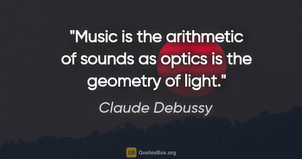 Claude Debussy quote: "Music is the arithmetic of sounds as optics is the geometry of..."