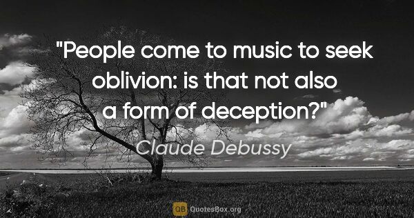 Claude Debussy quote: "People come to music to seek oblivion: is that not also a form..."