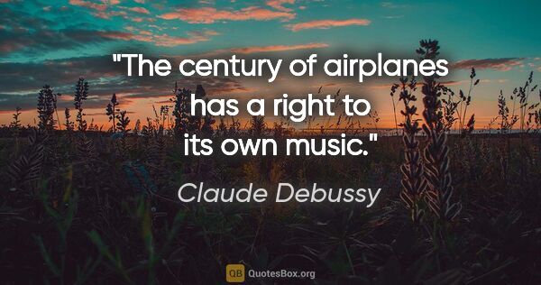 Claude Debussy quote: "The century of airplanes has a right to its own music."