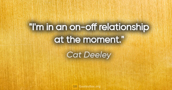 Cat Deeley quote: "I'm in an on-off relationship at the moment."