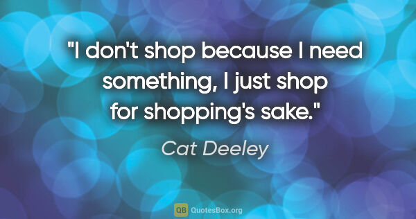 Cat Deeley quote: "I don't shop because I need something, I just shop for..."