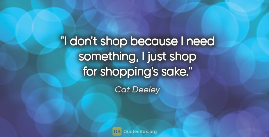 Cat Deeley quote: "I don't shop because I need something, I just shop for..."