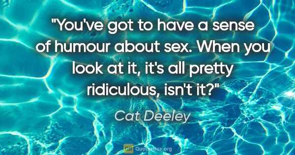 Cat Deeley quote: "You've got to have a sense of humour about sex. When you look..."
